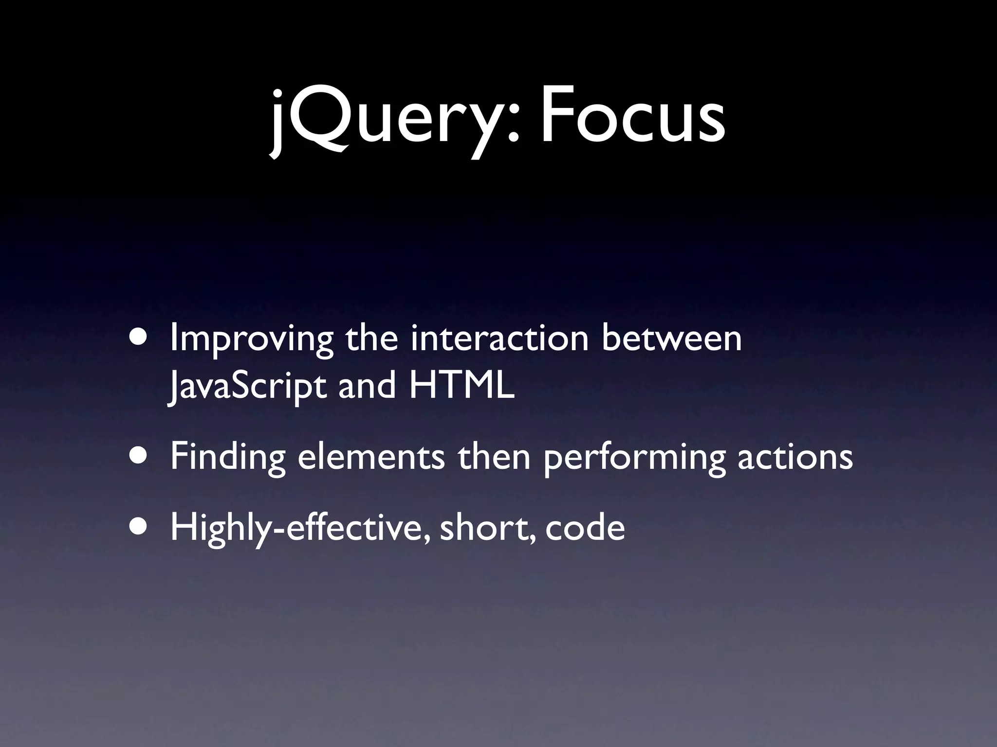 jQuery: Focus • Improving the interaction between JavaScript and HTML • Finding elements then performing actions • Highly-effective, short, code 