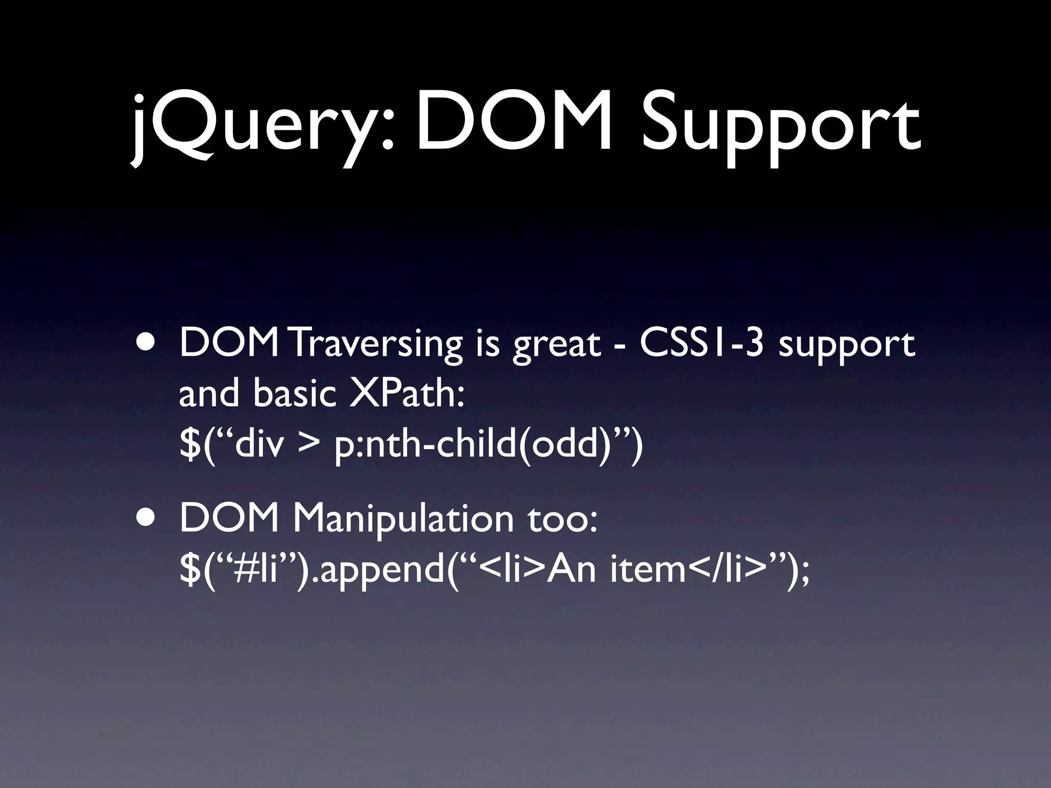 jQuery: DOM Support • DOM Traversing is great - CSS1-3 support and basic XPath: $(“div > p:nth-child(odd)”) • DOM Manipulation too: $(“#li”).append(“<li>An item</li>”); 