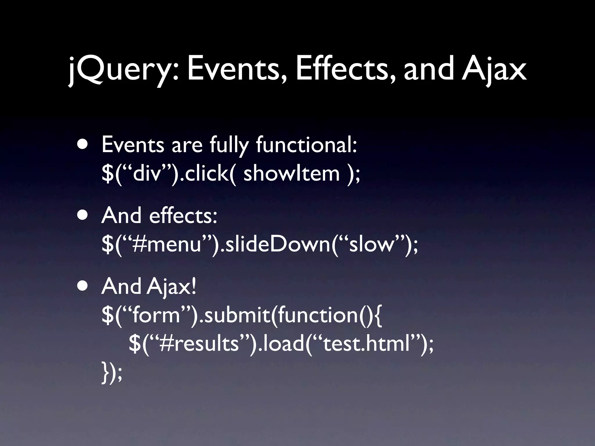 jQuery: Events, Effects, and Ajax • Events are fully functional: $(“div”).click( showItem ); • And effects: $(“#menu”).slideDown(“slow”); • And Ajax! $(“form”).submit(function(){ $(“#results”).load(“test.html”); }); 