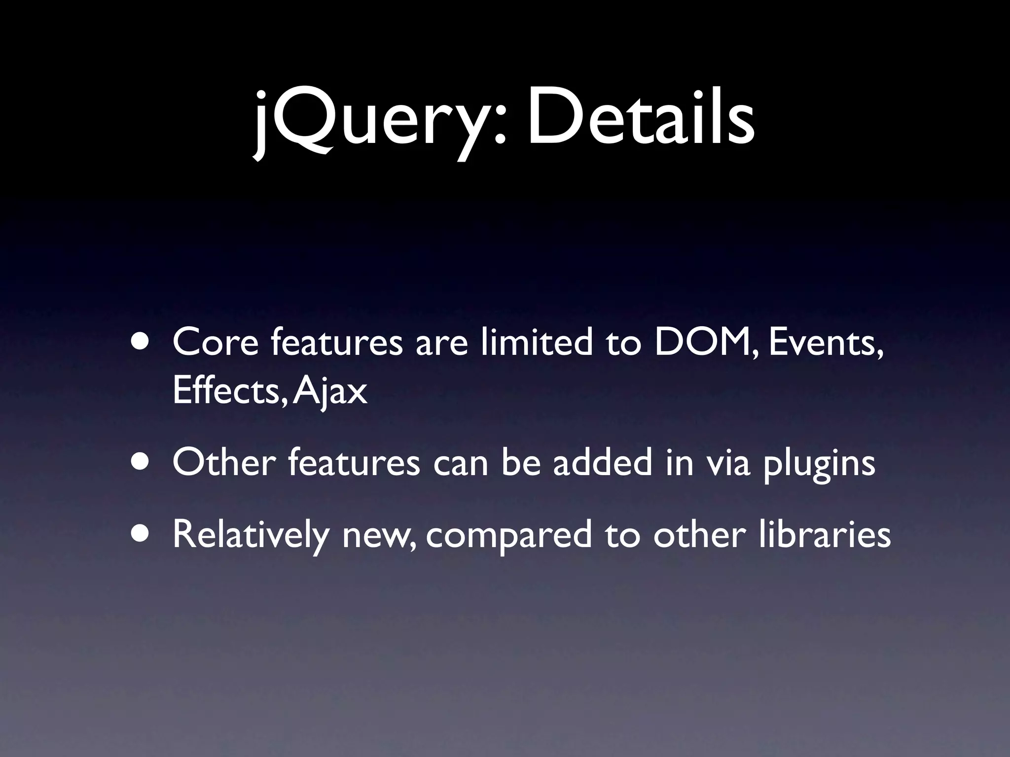 jQuery: Details • Core features are limited to DOM, Events, Effects, Ajax • Other features can be added in via plugins • Relatively new, compared to other libraries 