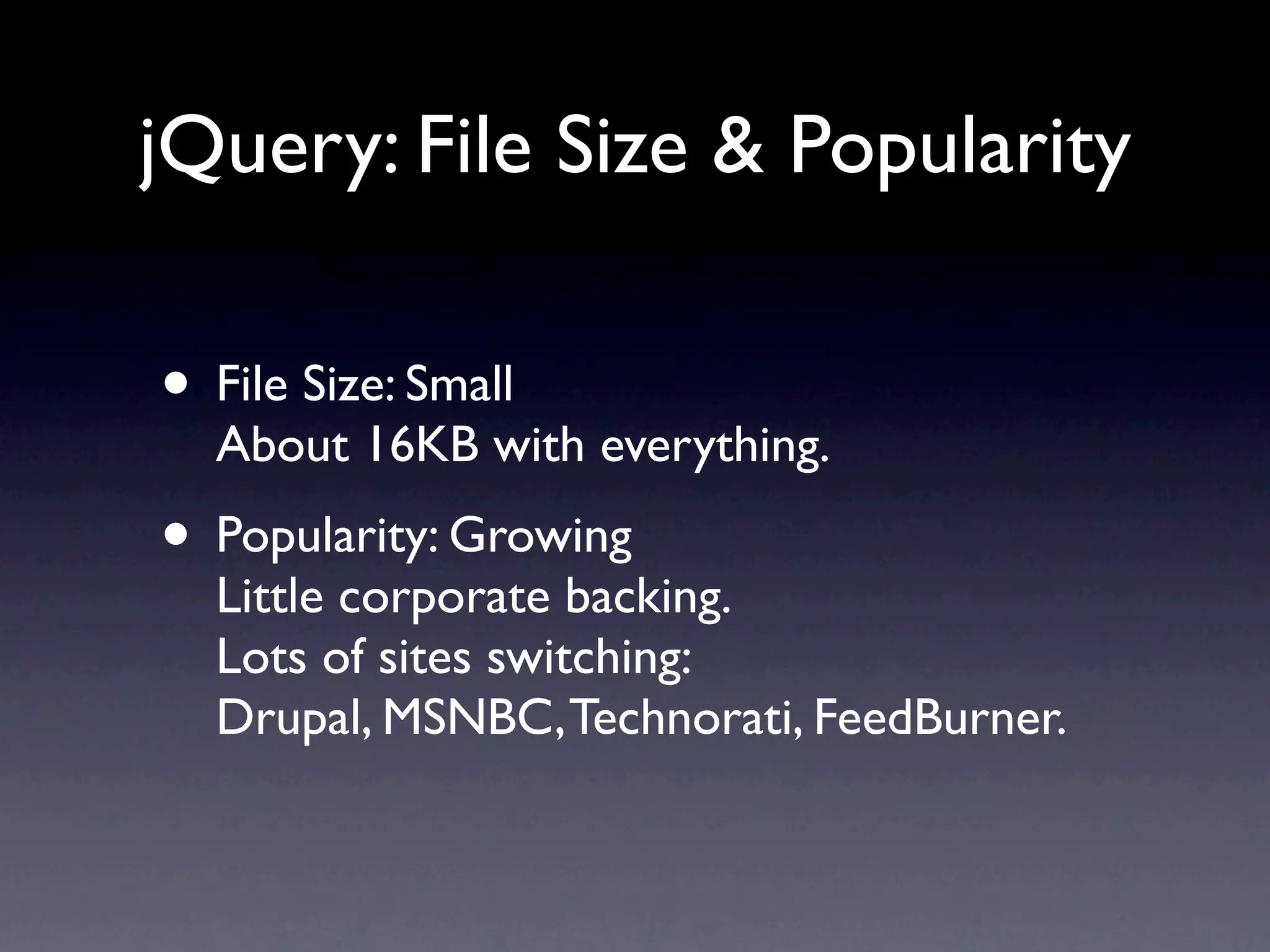 jQuery: File Size & Popularity • File Size: Small About 16KB with everything. • Popularity: Growing Little corporate backing. Lots of sites switching: Drupal, MSNBC, Technorati, FeedBurner. 