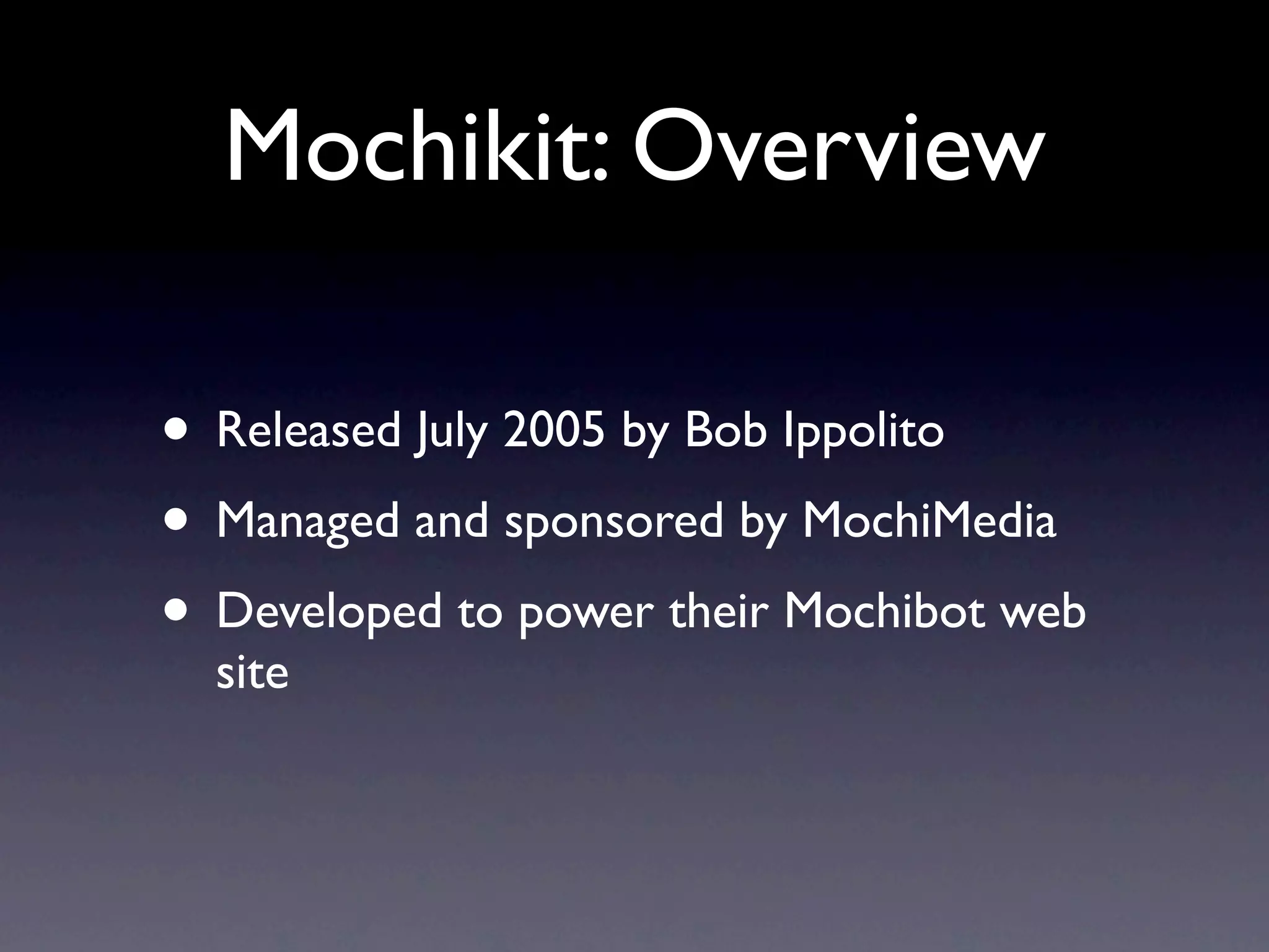 Mochikit: Overview • Released July 2005 by Bob Ippolito • Managed and sponsored by MochiMedia • Developed to power their Mochibot web site 