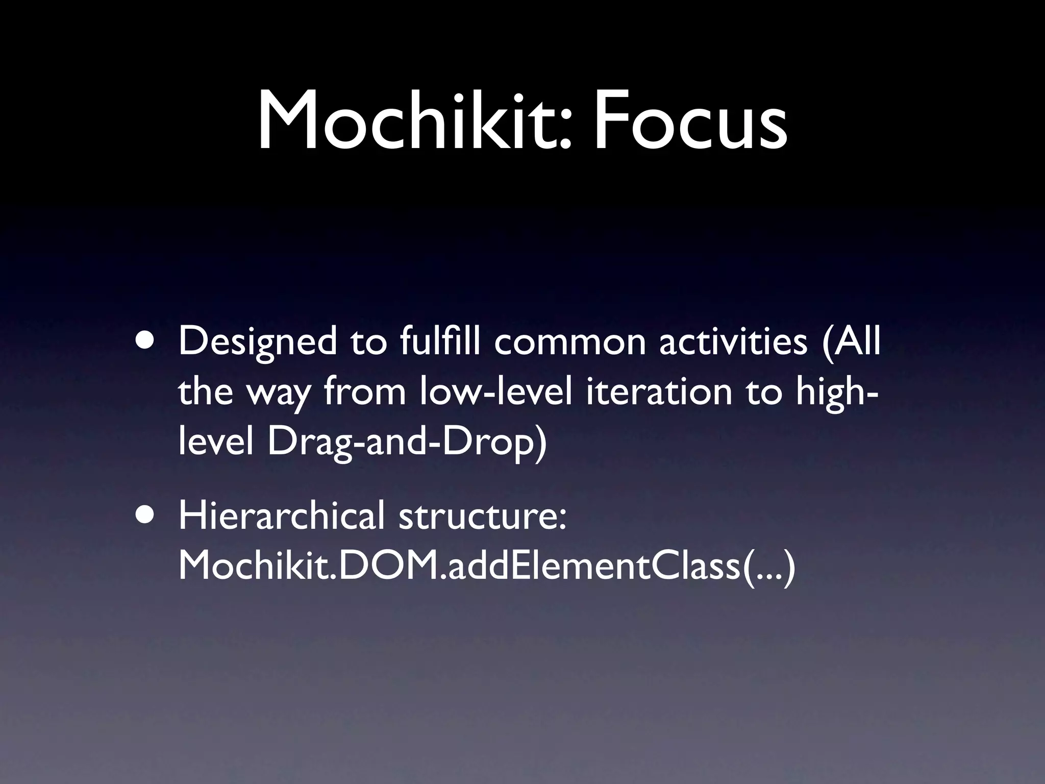 Mochikit: Focus • Designed to fulﬁll common activities (All the way from low-level iteration to high- level Drag-and-Drop) • Hierarchical structure: Mochikit.DOM.addElementClass(...) 