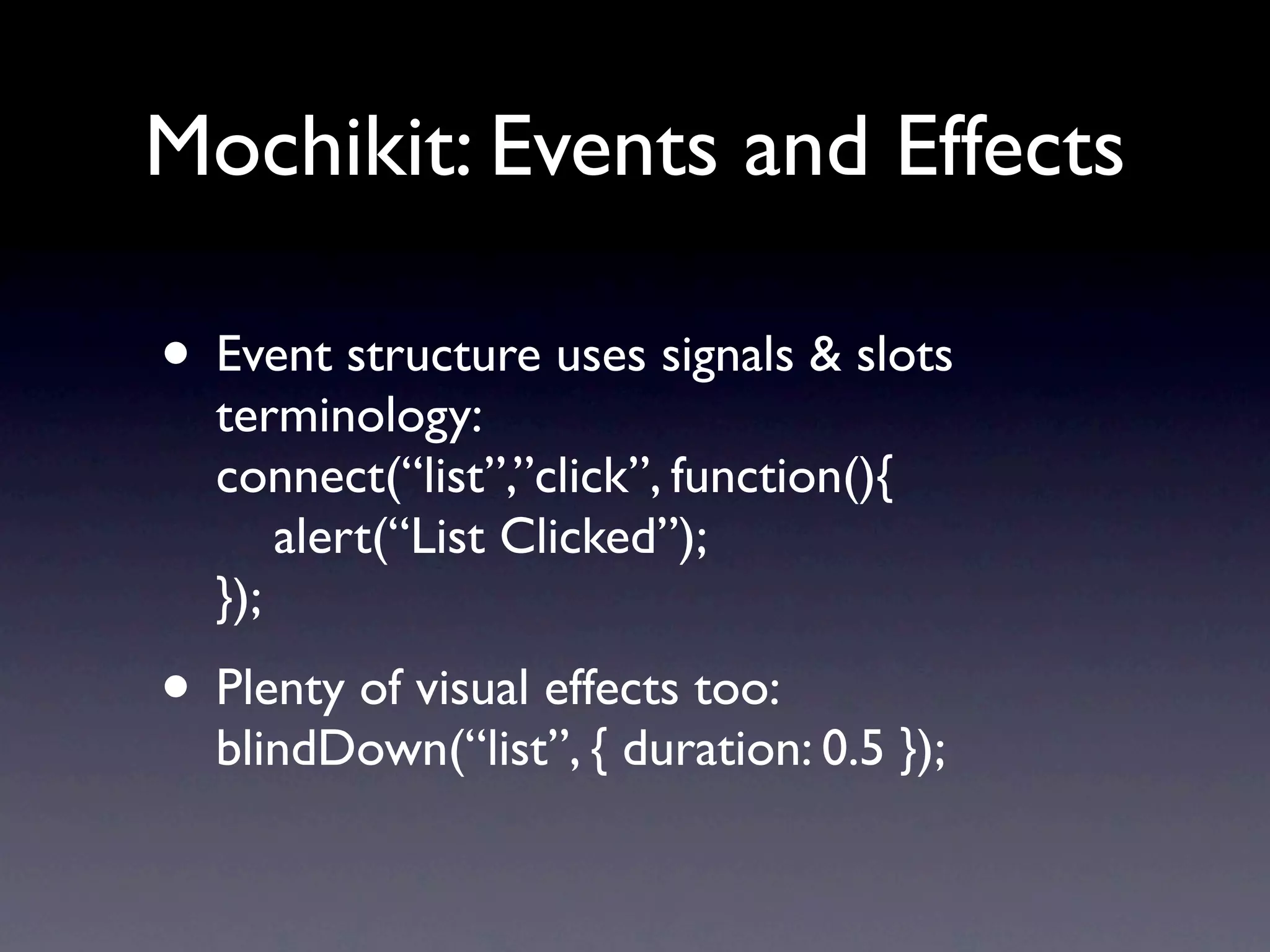 Mochikit: Events and Effects • Event structure uses signals & slots terminology: connect(“list”,”click”, function(){ alert(“List Clicked”); }); • Plenty of visual effects too: blindDown(“list”, { duration: 0.5 }); 