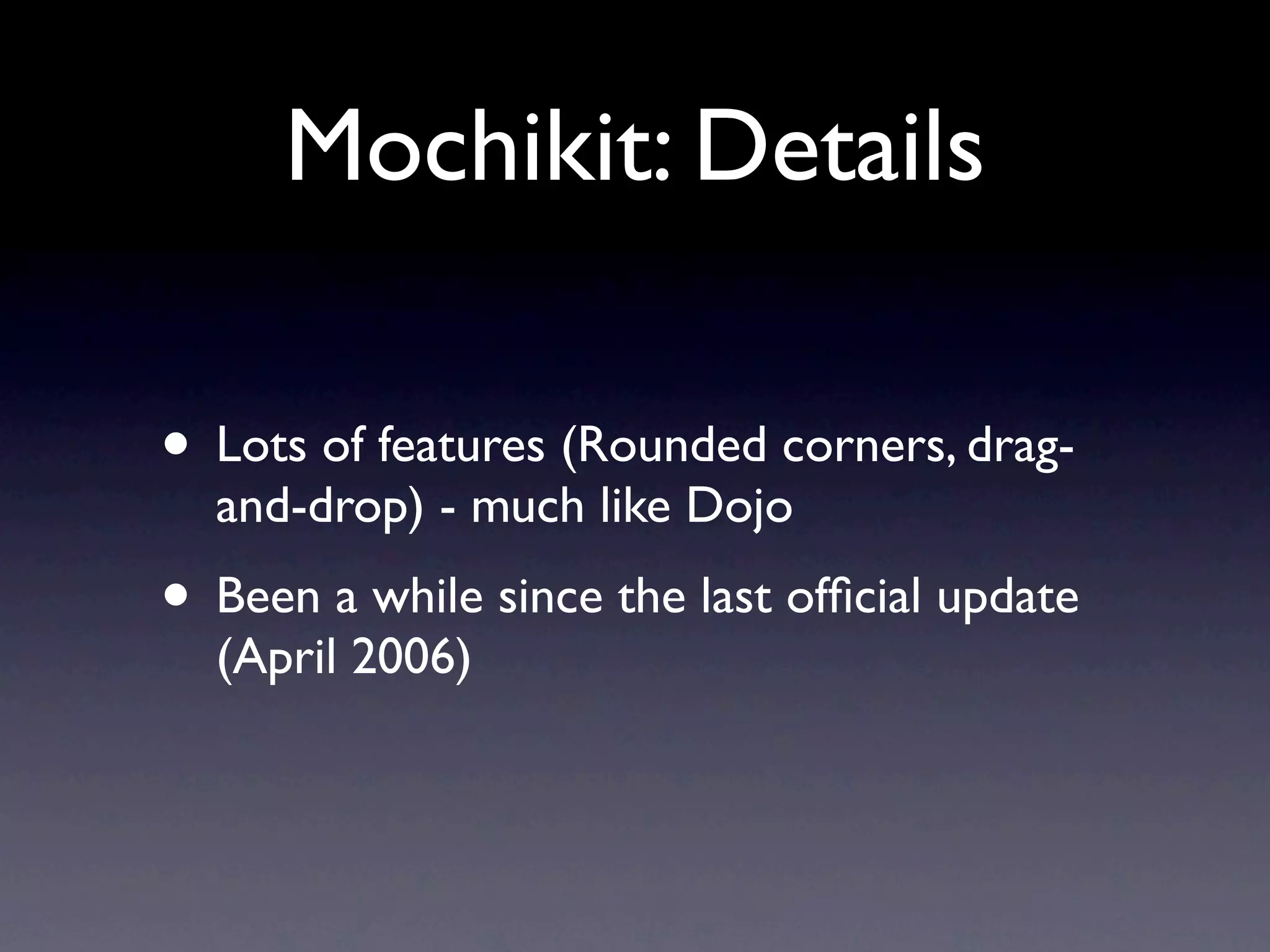 Mochikit: Details • Lots of features (Rounded corners, drag- and-drop) - much like Dojo • Been a while since the last ofﬁcial update (April 2006) 