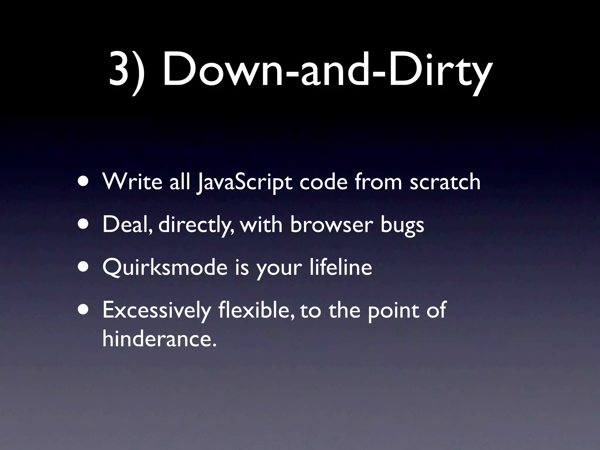 3) Down-and-Dirty • Write all JavaScript code from scratch • Deal, directly, with browser bugs • Quirksmode is your lifeline • Excessively ﬂexible, to the point of hinderance. 