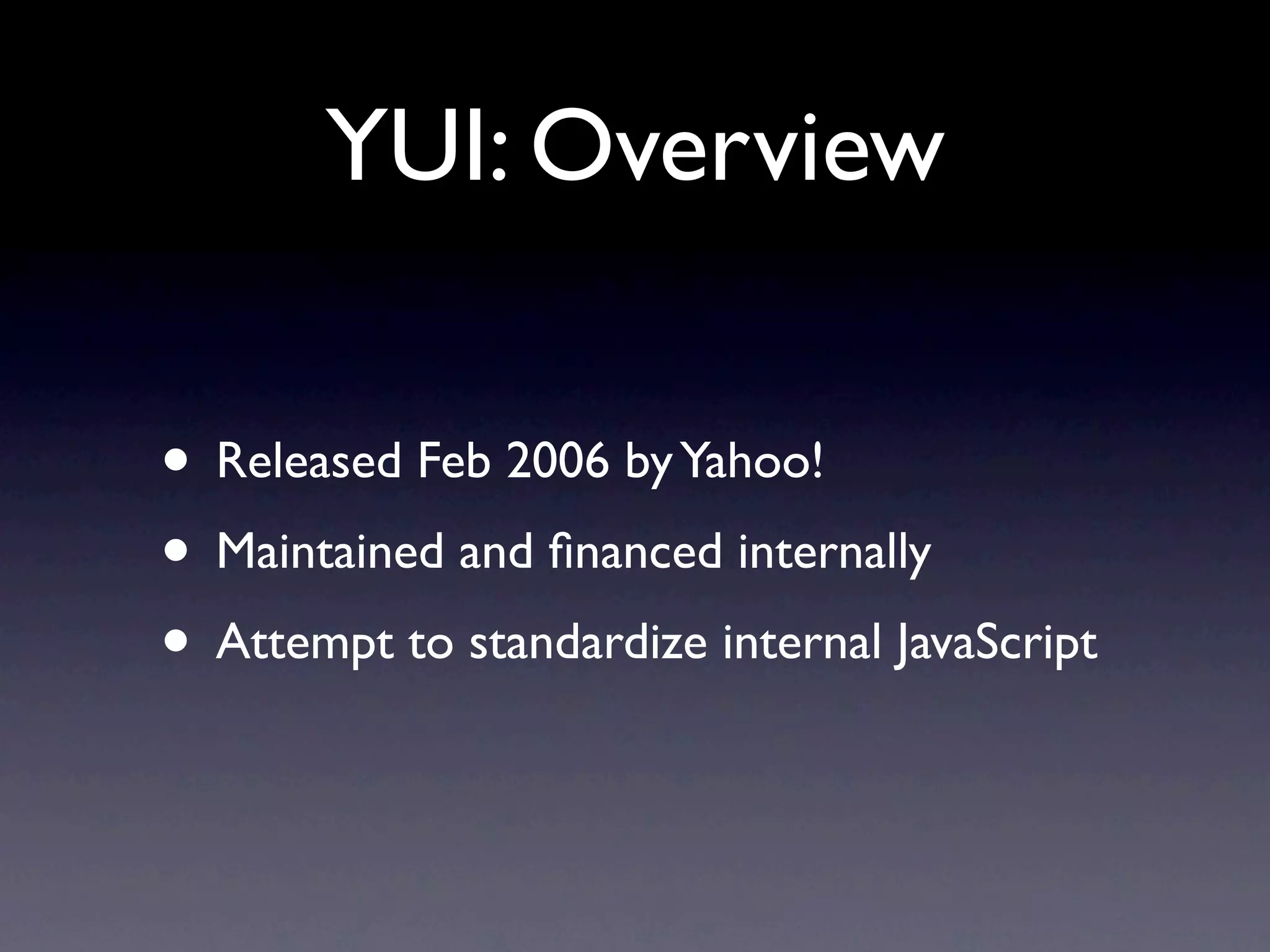 YUI: Overview • Released Feb 2006 by Yahoo! • Maintained and ﬁnanced internally • Attempt to standardize internal JavaScript 