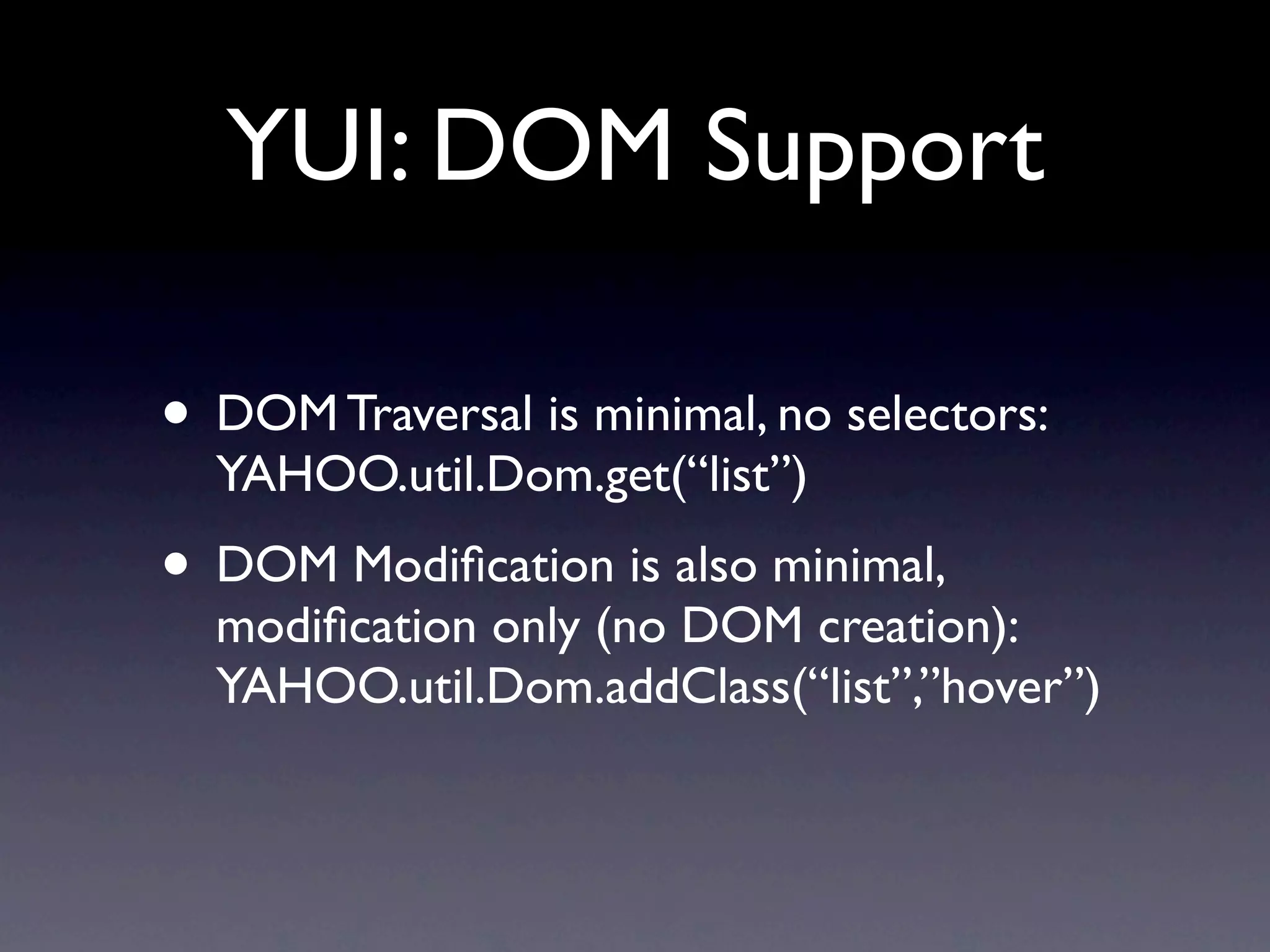 YUI: DOM Support • DOM Traversal is minimal, no selectors: YAHOO.util.Dom.get(“list”) • DOM Modiﬁcation is also minimal, modiﬁcation only (no DOM creation): YAHOO.util.Dom.addClass(“list”,”hover”) 