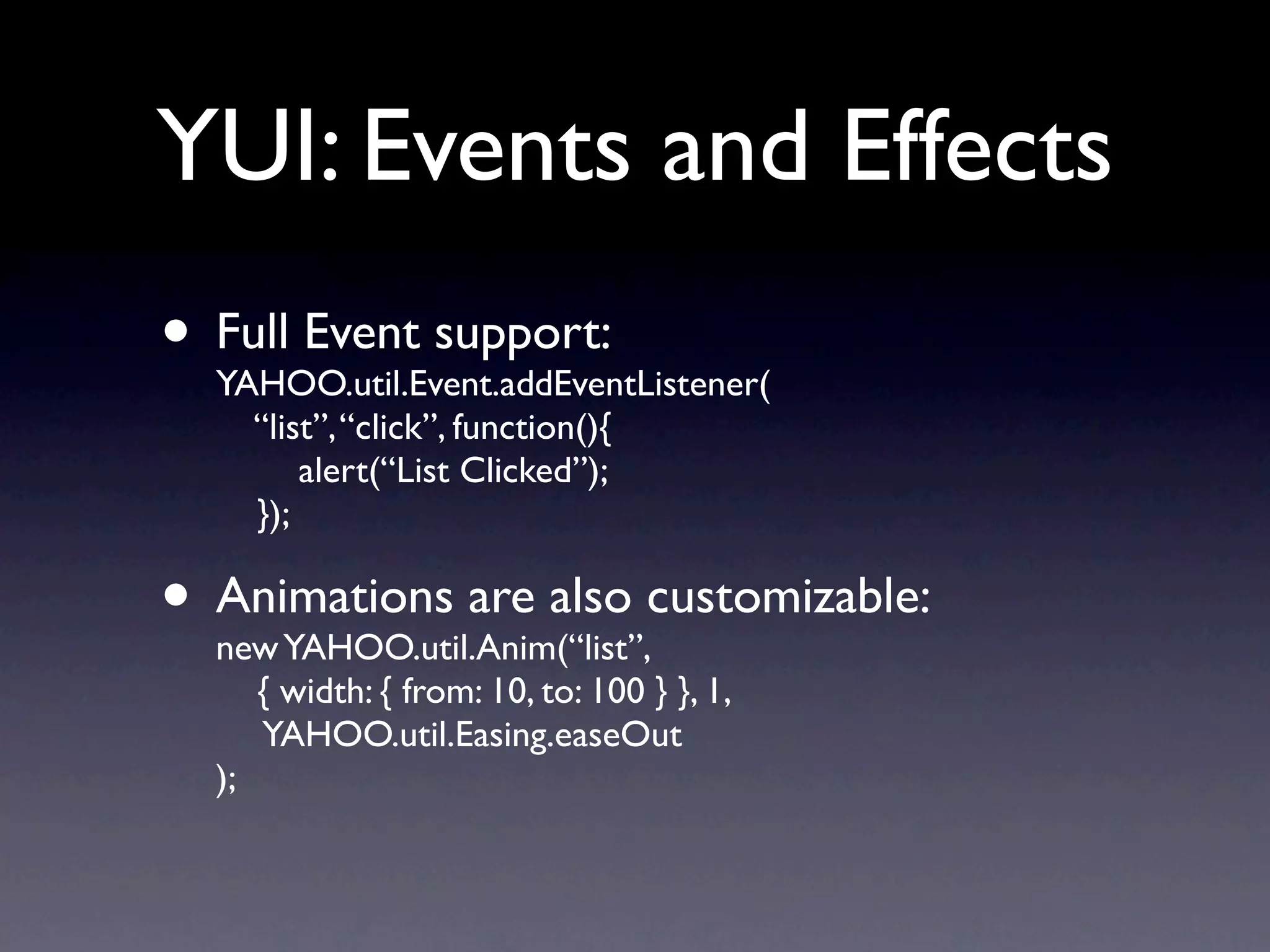 YUI: Events and Effects • Full Event support: YAHOO.util.Event.addEventListener( “list”, “click”, function(){ alert(“List Clicked”); }); • Animations are also customizable: new YAHOO.util.Anim(“list”, { width: { from: 10, to: 100 } }, 1, YAHOO.util.Easing.easeOut ); 