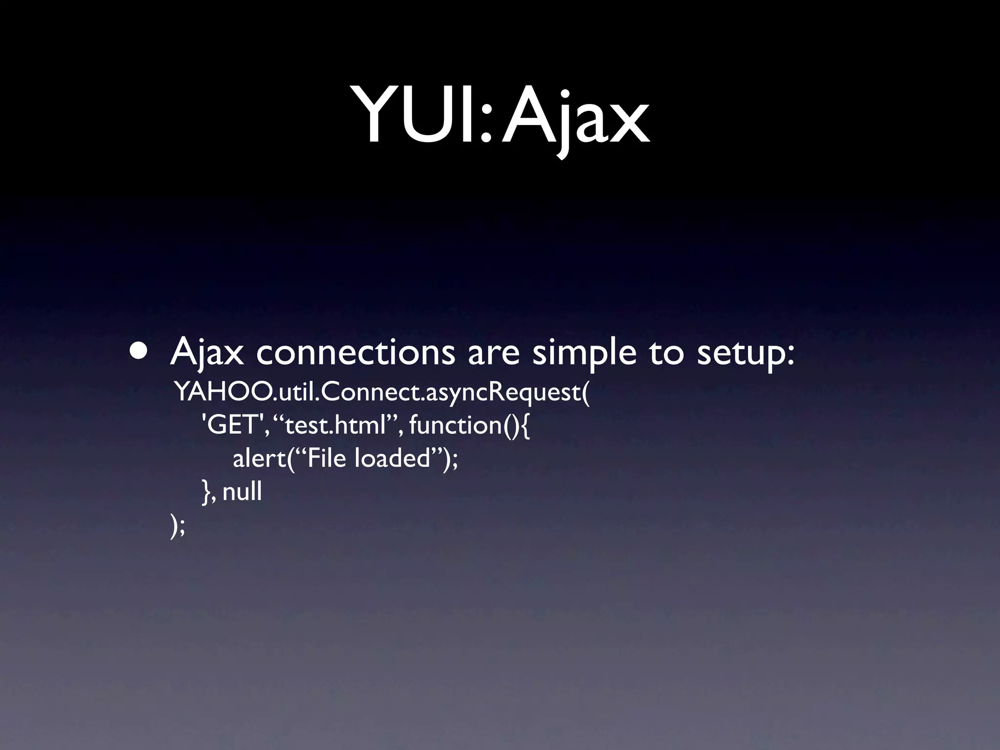 YUI: Ajax • Ajax connections are simple to setup: YAHOO.util.Connect.asyncRequest( 'GET', “test.html”, function(){ alert(“File loaded”); }, null ); 