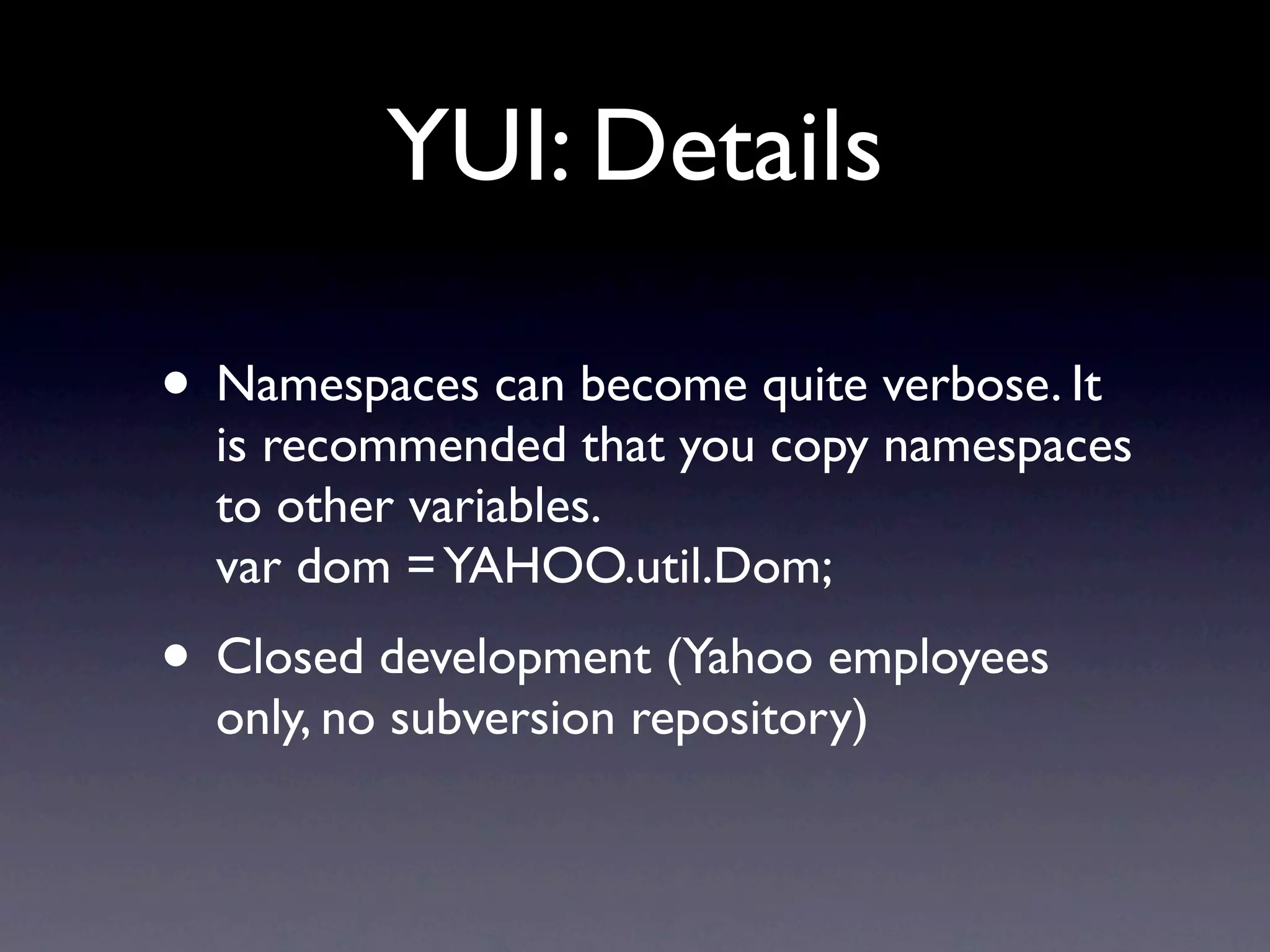 YUI: Details • Namespaces can become quite verbose. It is recommended that you copy namespaces to other variables. var dom = YAHOO.util.Dom; • Closed development (Yahoo employees only, no subversion repository) 