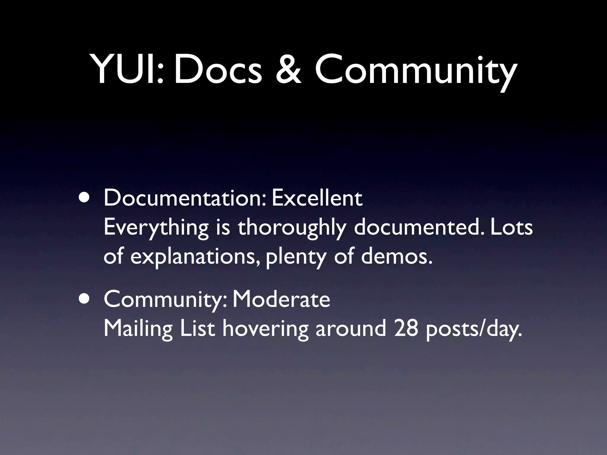 YUI: Docs & Community • Documentation: Excellent Everything is thoroughly documented. Lots of explanations, plenty of demos. • Community: Moderate Mailing List hovering around 28 posts/day. 