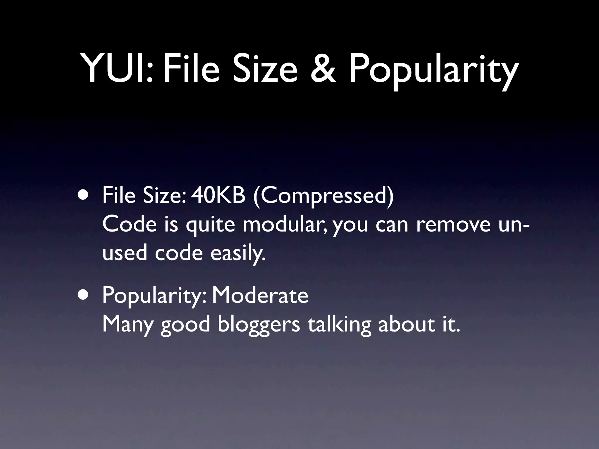 YUI: File Size & Popularity • File Size: 40KB (Compressed) Code is quite modular, you can remove un- used code easily. • Popularity: Moderate Many good bloggers talking about it. 