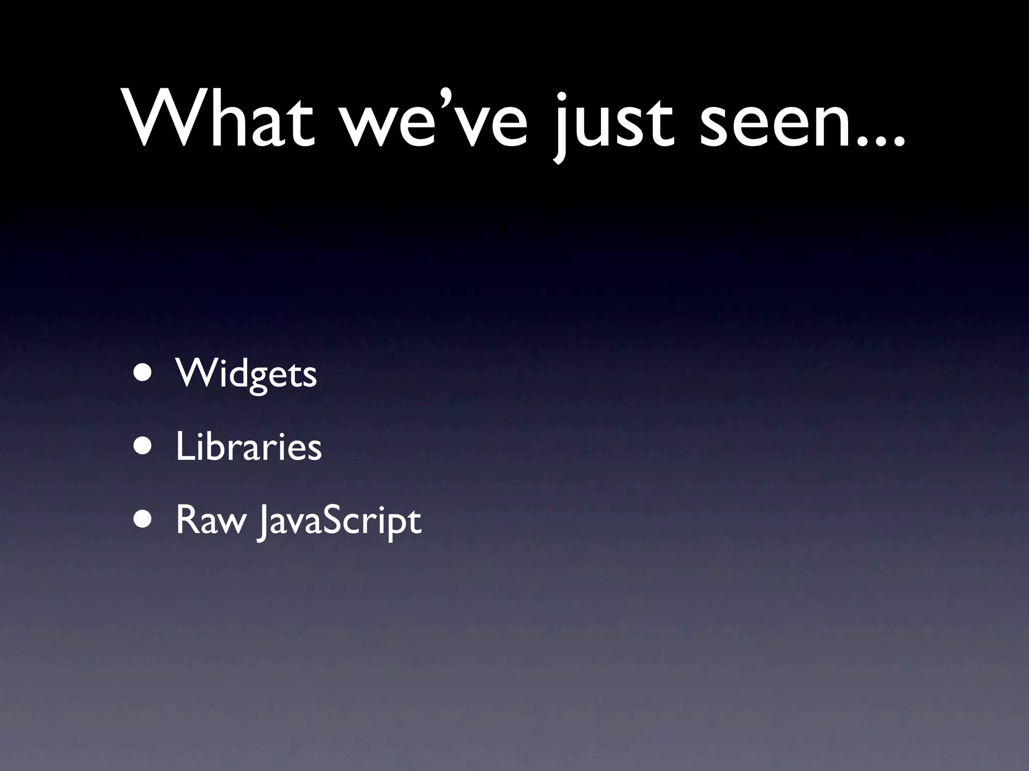 What we’ve just seen... • Widgets • Libraries • Raw JavaScript 