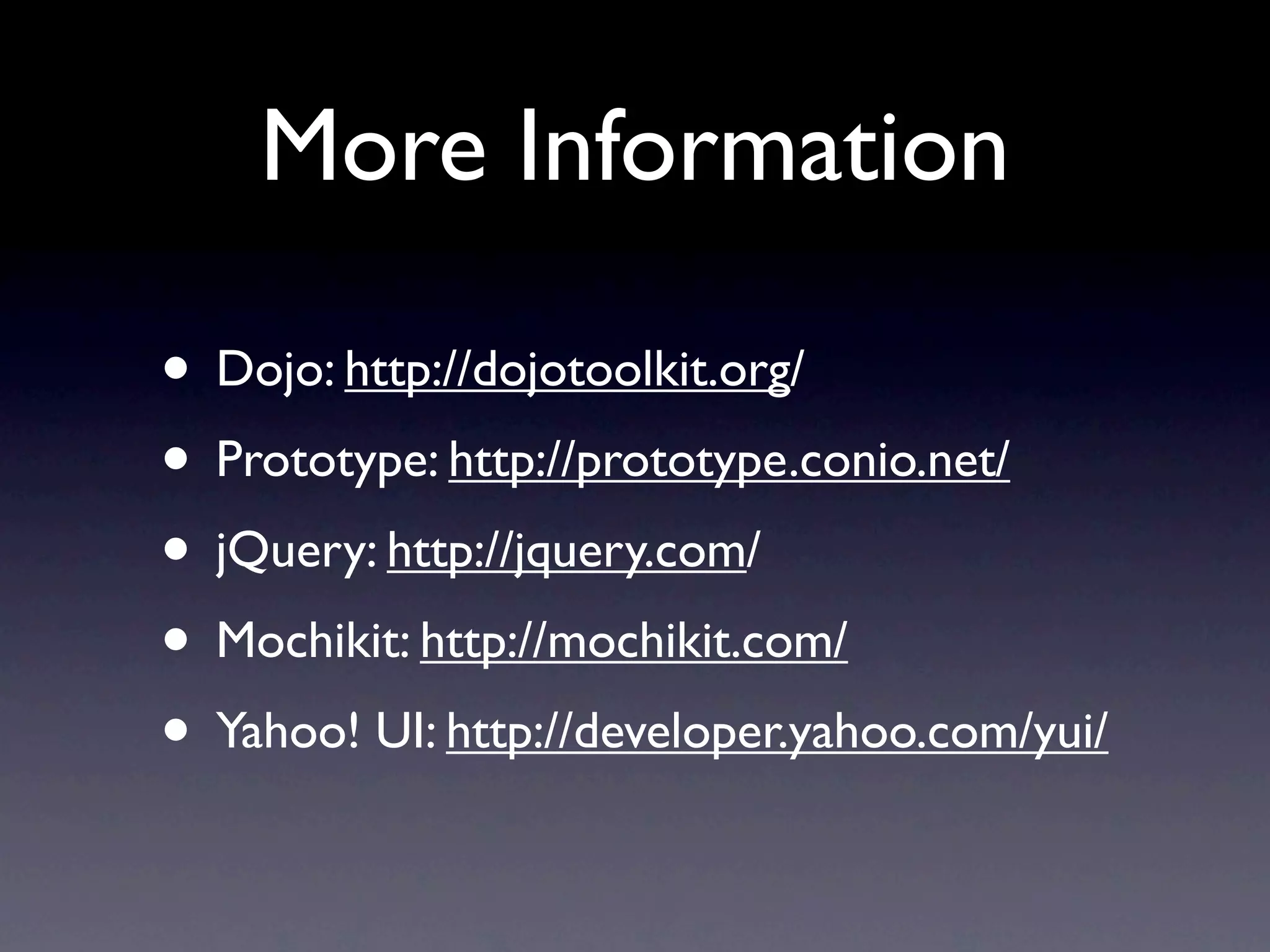 More Information • Dojo: http://dojotoolkit.org/ • Prototype: http://prototype.conio.net/ • jQuery: http://jquery.com/ • Mochikit: http://mochikit.com/ • Yahoo! UI: http://developer.yahoo.com/yui/ 