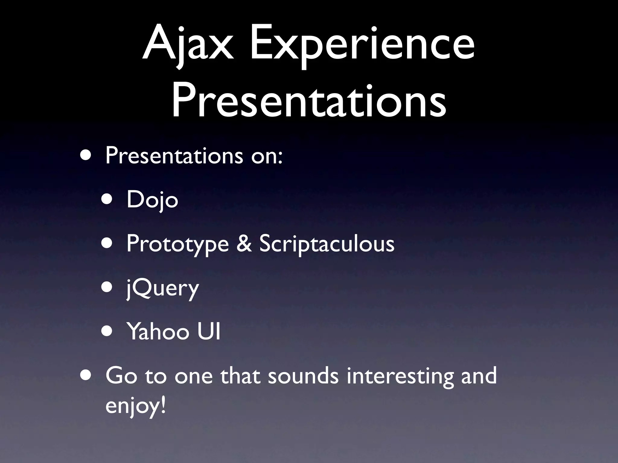 Ajax Experience Presentations • Presentations on: • Dojo • Prototype & Scriptaculous • jQuery • Yahoo UI • Go to one that sounds interesting and enjoy! 
