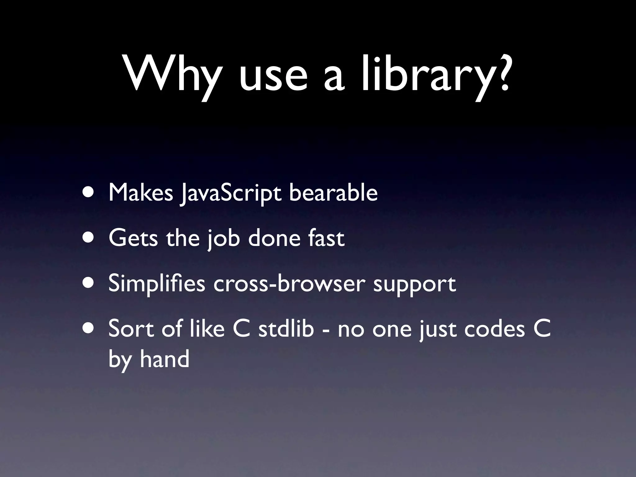 Why use a library? • Makes JavaScript bearable • Gets the job done fast • Simpliﬁes cross-browser support • Sort of like C stdlib - no one just codes C by hand 