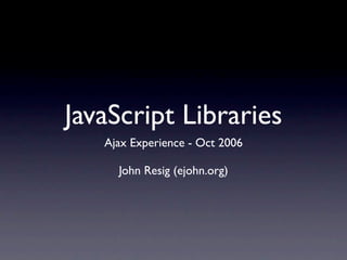 JavaScript Libraries
   Ajax Experience - Oct 2006

     John Resig (ejohn.org)
 