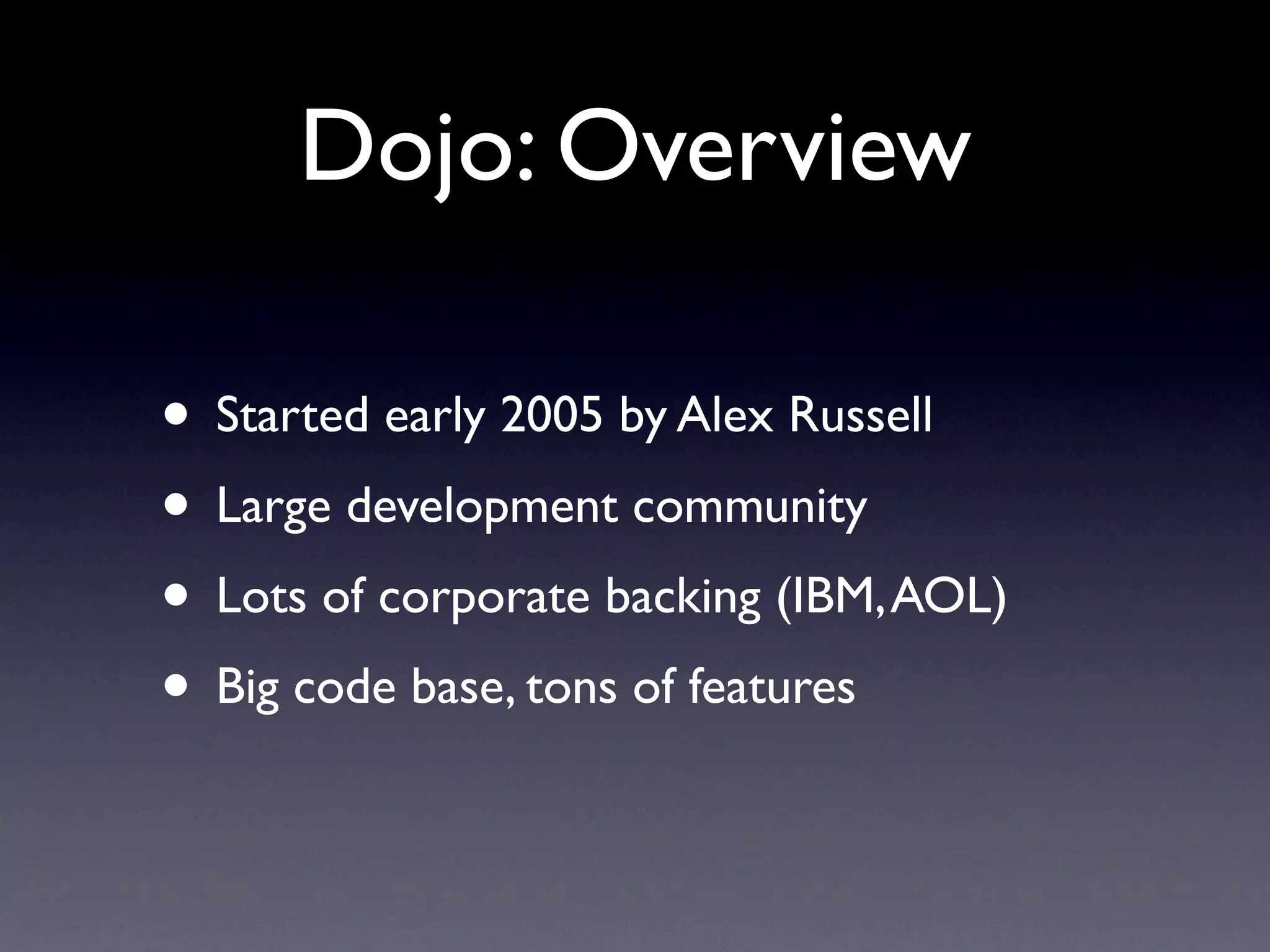 Dojo: Overview

• Started early 2005 by Alex Russell
• Large development community
• Lots of corporate backing (IBM, AOL)
• Big code base, tons of features
 