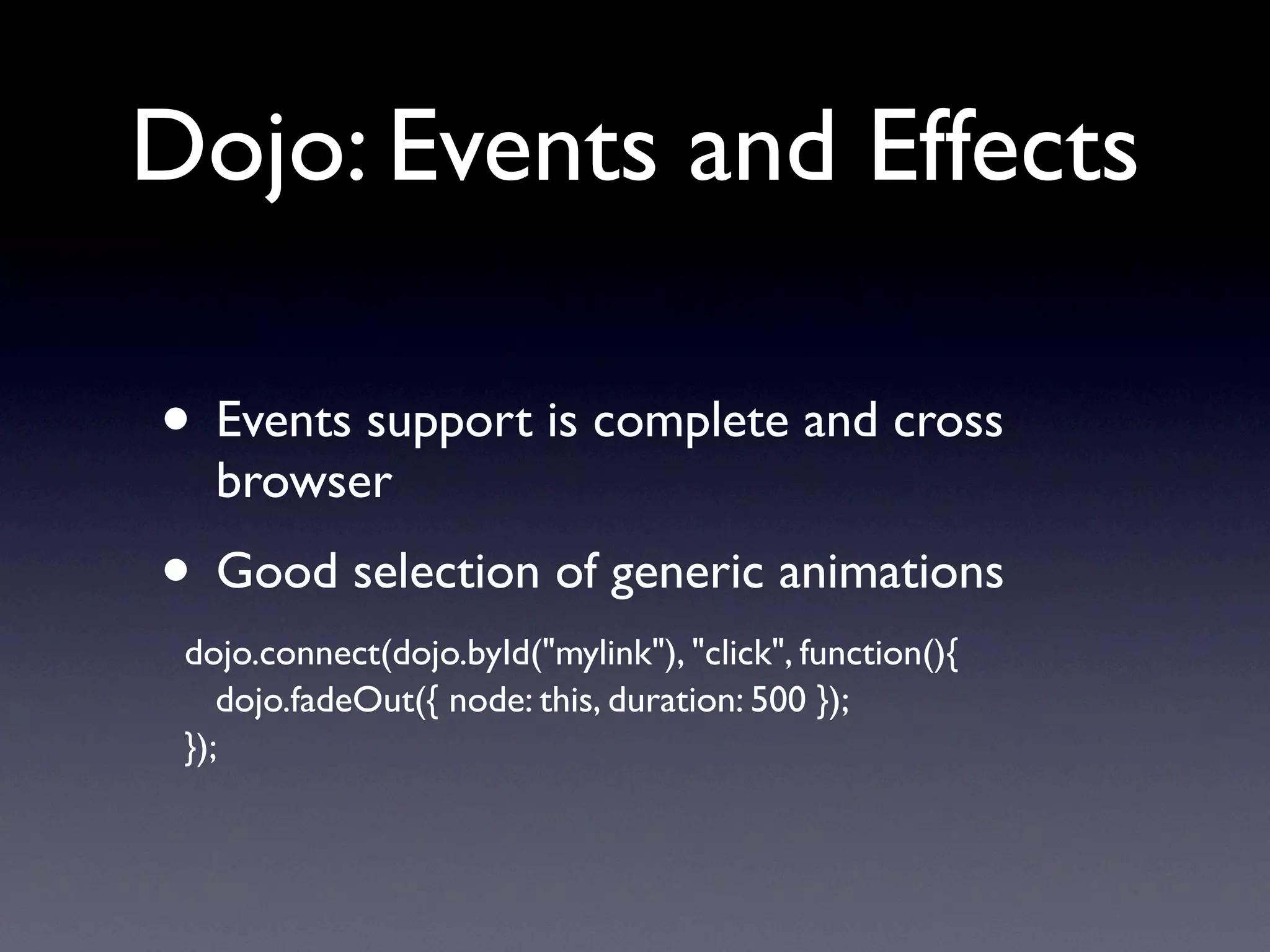 Dojo: Events and Effects

• Events support is complete and cross
   browser
• Good selection of generic animations
 dojo.connect(dojo.byId("mylink"), "click", function(){
    dojo.fadeOut({ node: this, duration: 500 });
 });
 