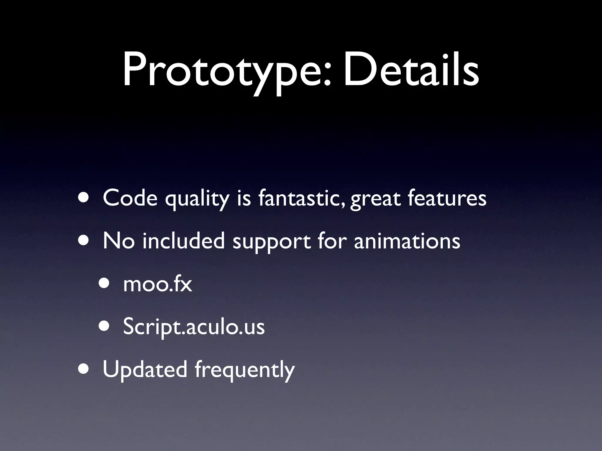 Prototype: Details

• Code quality is fantastic, great features
• No included support for animations
 • moo.fx
 • Script.aculo.us
• Updated frequently
 