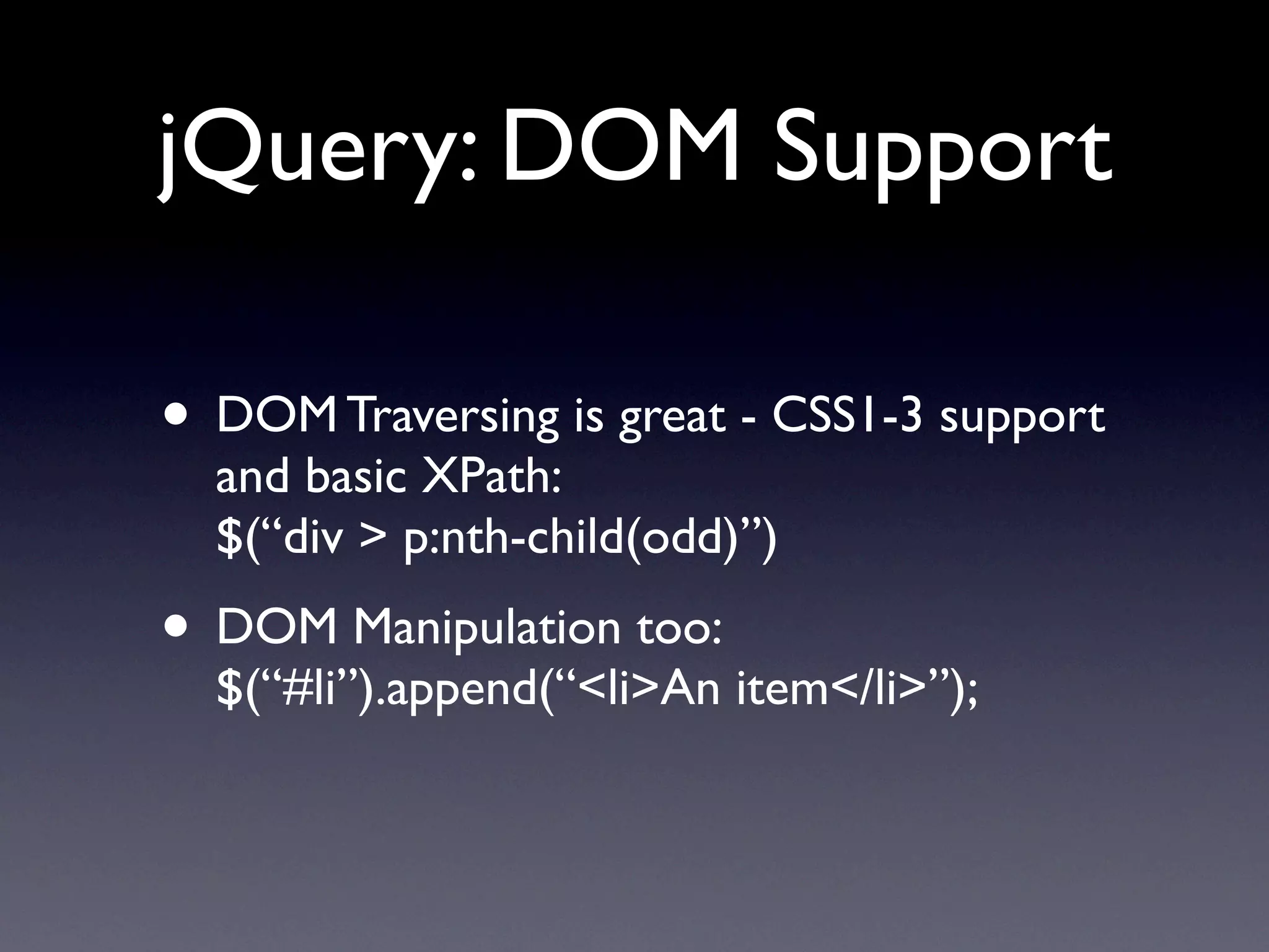 jQuery: DOM Support

• DOM Traversing is great - CSS1-3 support
  and basic XPath:
  $(“div > p:nth-child(odd)”)
• DOM Manipulation too:
  $(“#li”).append(“<li>An item</li>”);
 
