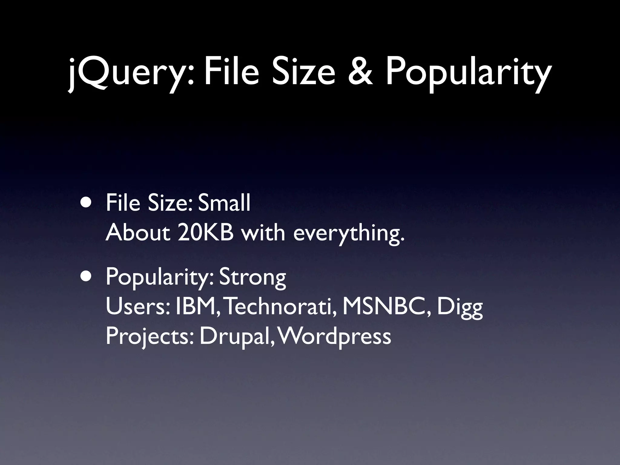 jQuery: File Size & Popularity


• File Size: Small
  About 20KB with everything.
• Popularity: Strong
  Users: IBM, Technorati, MSNBC, Digg
  Projects: Drupal, Wordpress
 