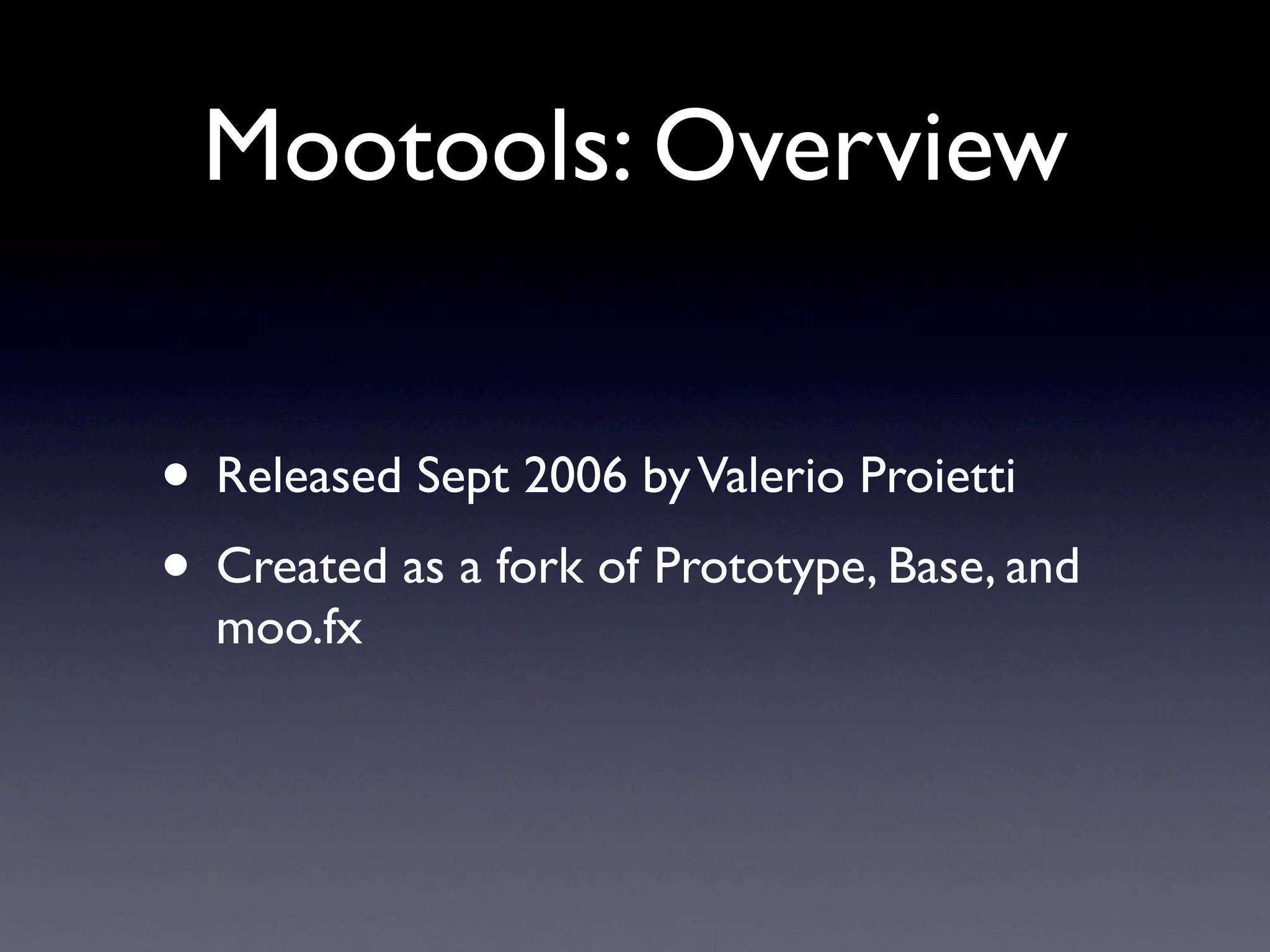 Mootools: Overview


• Released Sept 2006 by Valerio Proietti
• Created as a fork of Prototype, Base, and
  moo.fx
 