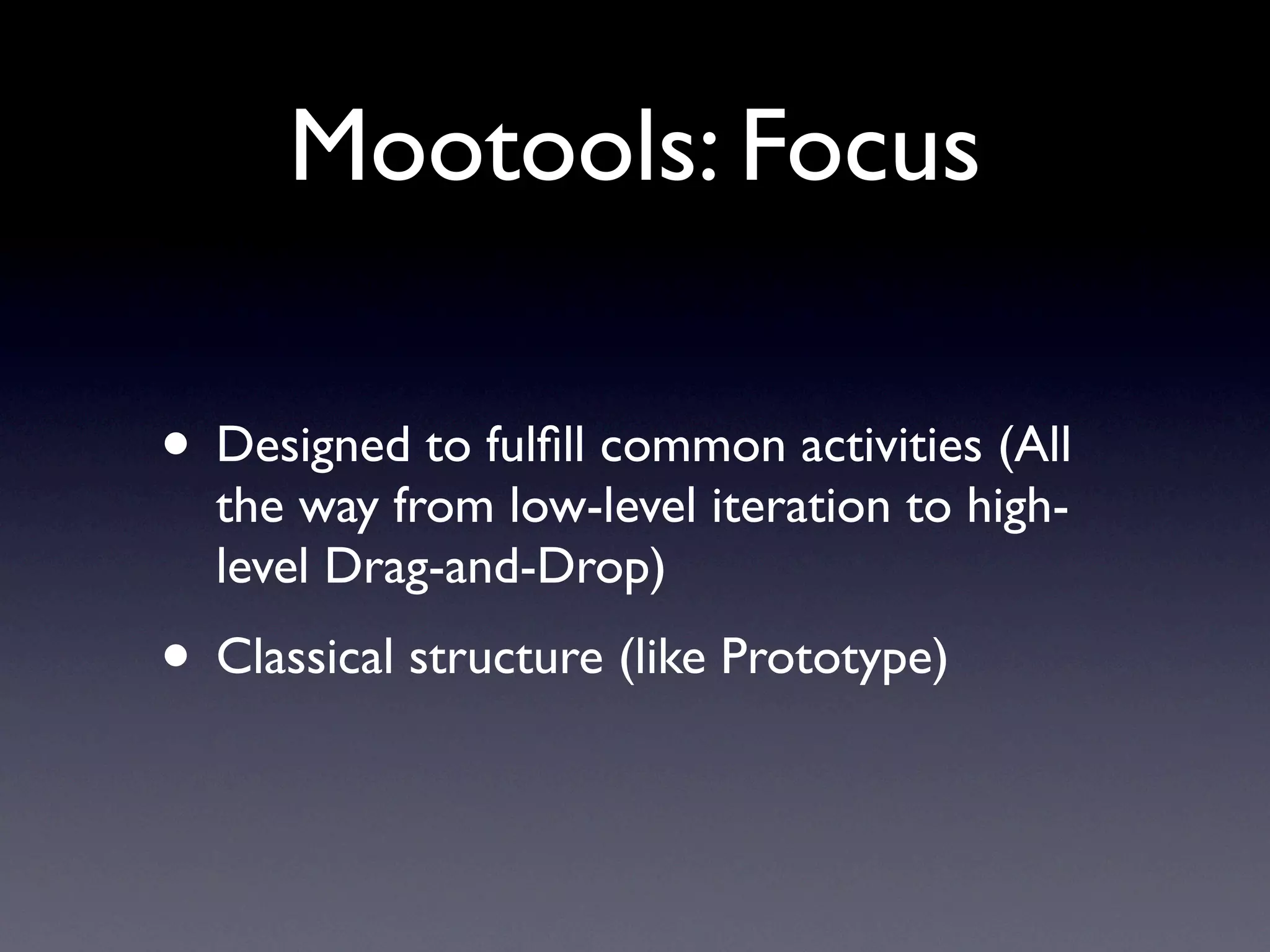 Mootools: Focus

• Designed to fulﬁll common activities (All
  the way from low-level iteration to high-
  level Drag-and-Drop)
• Classical structure (like Prototype)
 