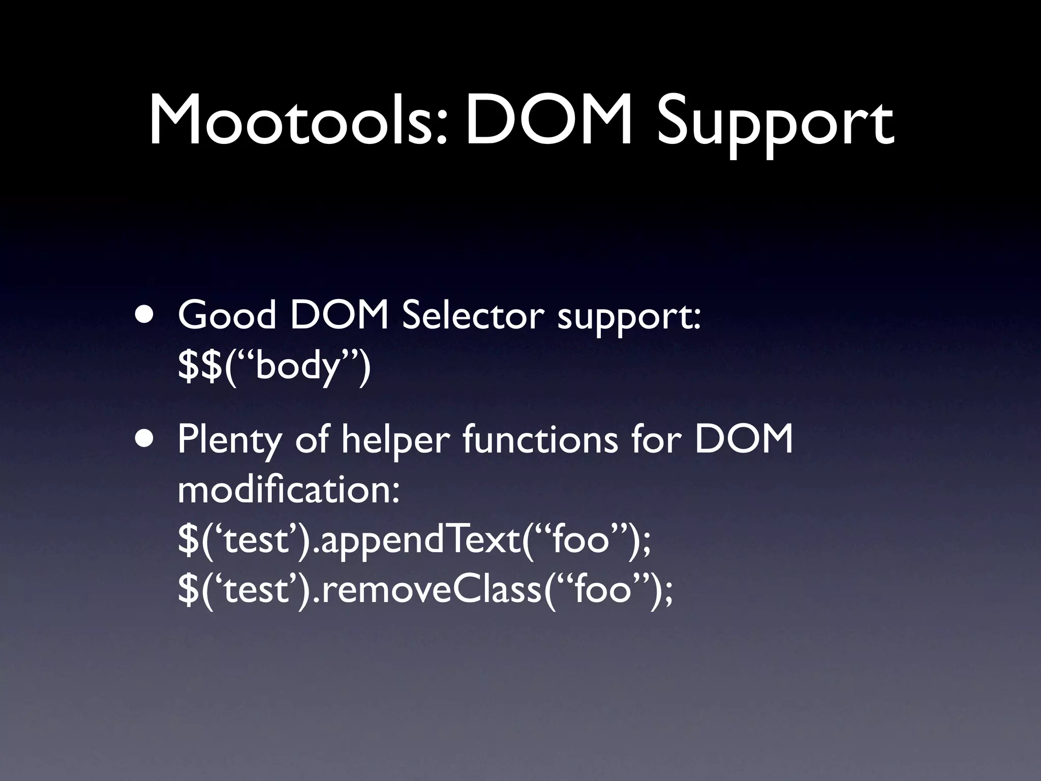 Mootools: DOM Support

• Good DOM Selector support:
  $$(“body”)
• Plenty of helper functions for DOM
  modiﬁcation:
  $(‘test’).appendText(“foo”);
  $(‘test’).removeClass(“foo”);
 