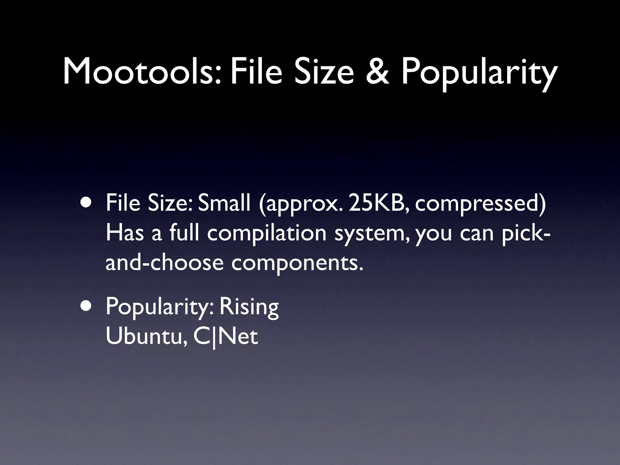 Mootools: File Size & Popularity


 • File Size: Small (approx. 25KB, compressed)
   Has a full compilation system, you can pick-
   and-choose components.
 • Popularity: Rising
   Ubuntu, C|Net
 