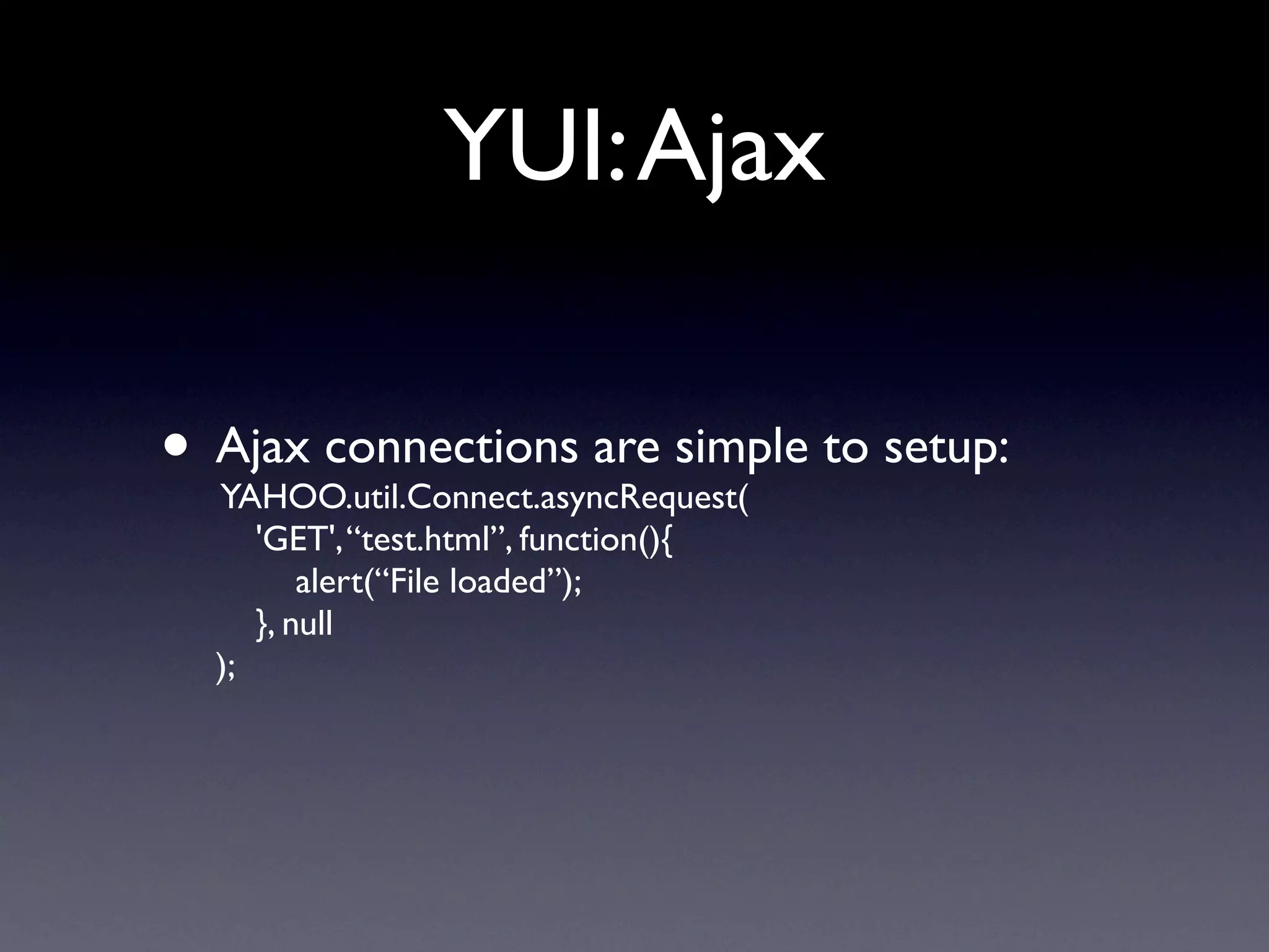 YUI: Ajax

• Ajax connections are simple to setup:
  YAHOO.util.Connect.asyncRequest(
       'GET', “test.html”, function(){
           alert(“File loaded”);
       }, null
  );
 
