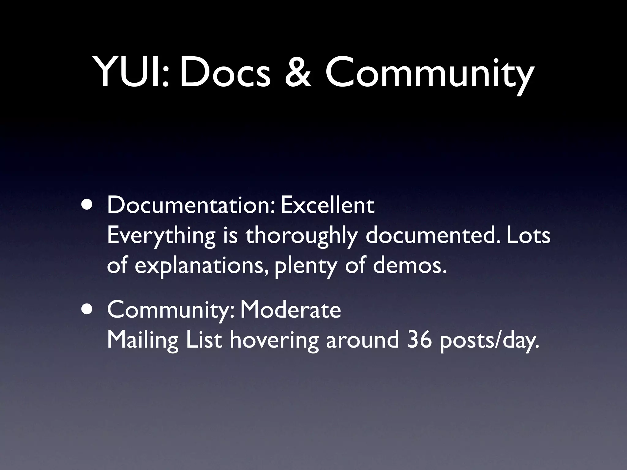 YUI: Docs & Community


• Documentation: Excellent
  Everything is thoroughly documented. Lots
  of explanations, plenty of demos.
• Community: Moderate
  Mailing List hovering around 36 posts/day.
 