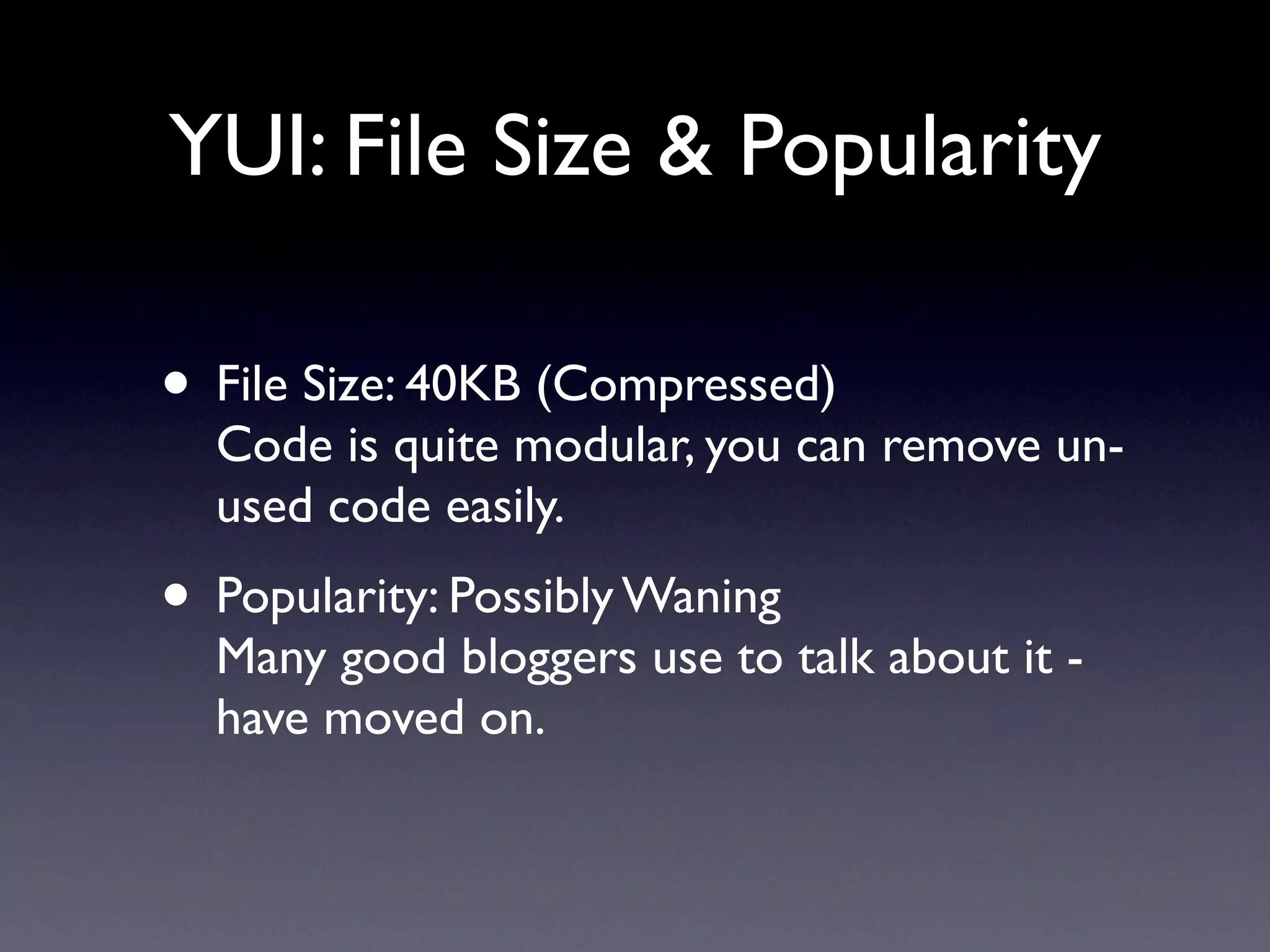 YUI: File Size & Popularity

• File Size: 40KB (Compressed)
  Code is quite modular, you can remove un-
  used code easily.
• Popularity: Possibly Waning
  Many good bloggers use to talk about it -
  have moved on.
 