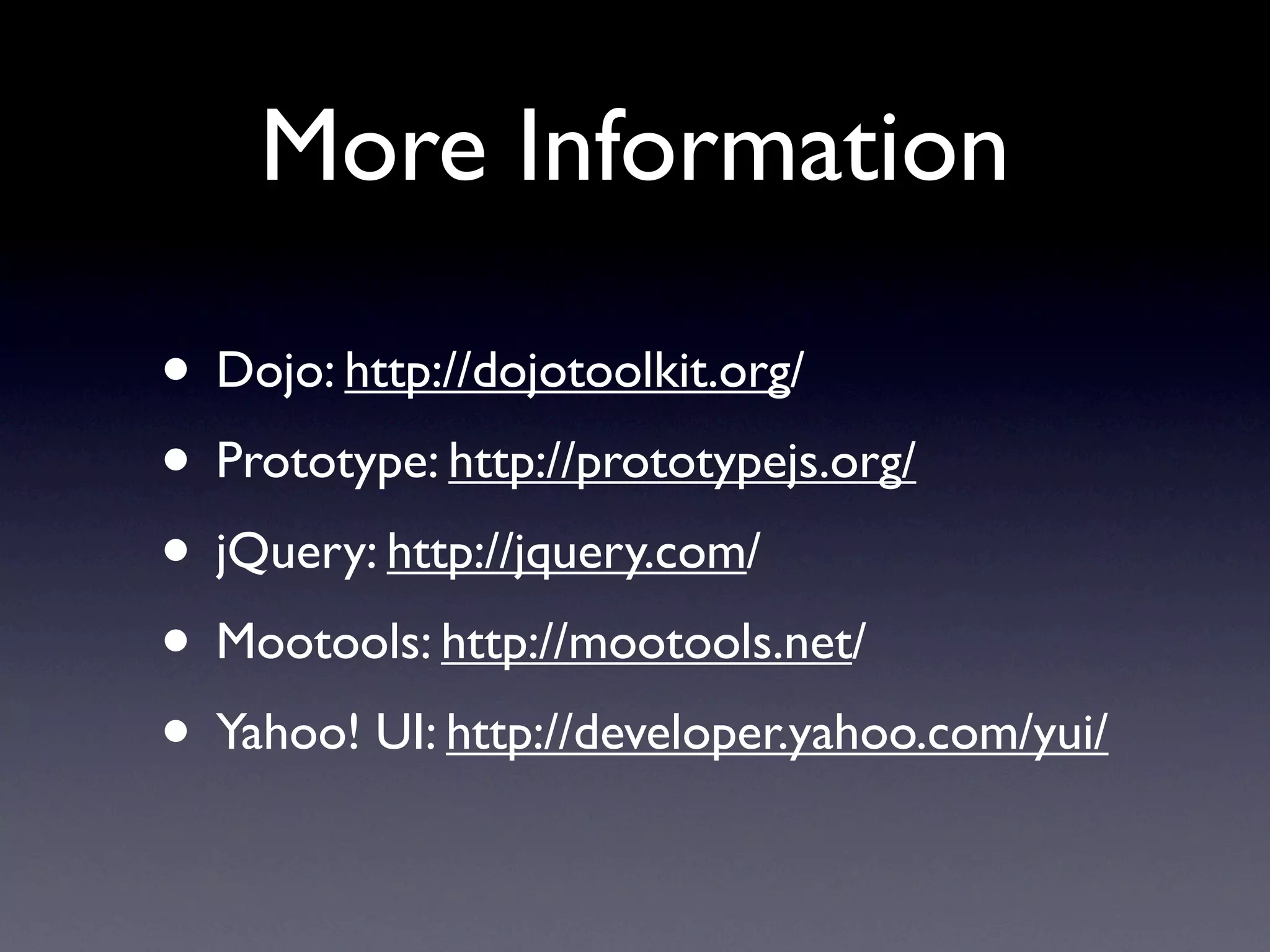 More Information

• Dojo: http://dojotoolkit.org/
• Prototype: http://prototypejs.org/
• jQuery: http://jquery.com/
• Mootools: http://mootools.net/
• Yahoo! UI: http://developer.yahoo.com/yui/
 