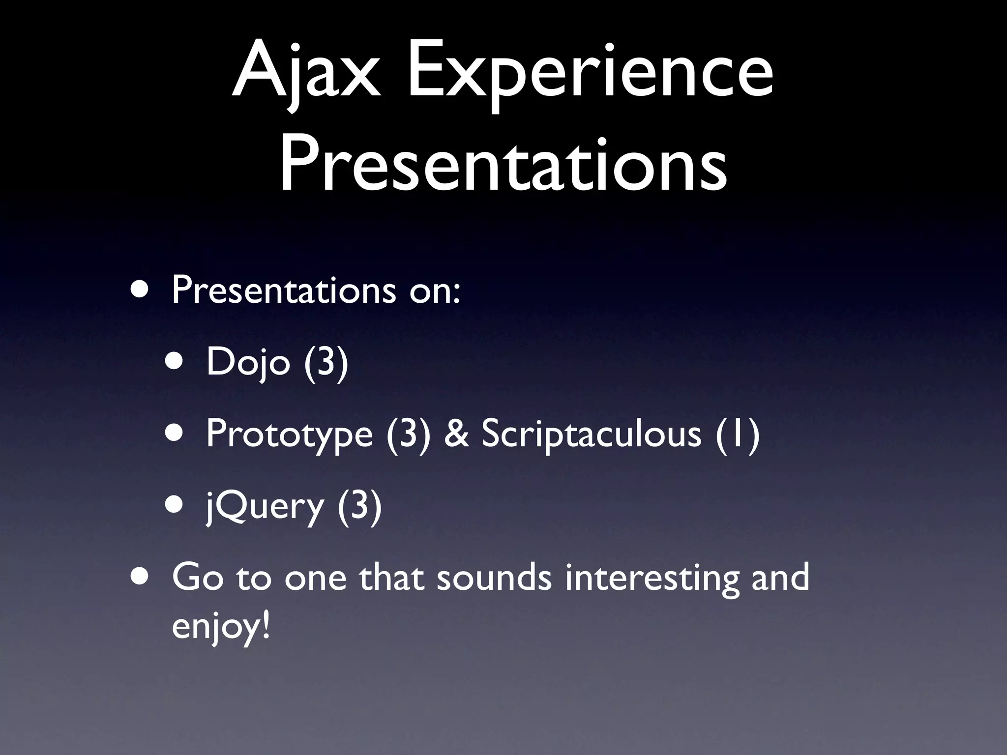 Ajax Experience
      Presentations
• Presentations on:
 • Dojo (3)
 • Prototype (3) & Scriptaculous (1)
 • jQuery (3)
• Go to one that sounds interesting and
  enjoy!
 