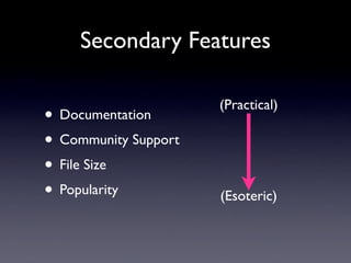 Secondary Features

                      (Practical)
• Documentation
• Community Support
• File Size
• Popularity          (Esoteric)
 