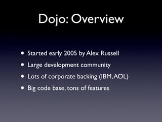 Dojo: Overview

• Started early 2005 by Alex Russell
• Large development community
• Lots of corporate backing (IBM, AOL)
• Big code base, tons of features
 