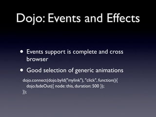 Dojo: Events and Effects

• Events support is complete and cross
   browser
• Good selection of generic animations
 dojo.connect(dojo.byId("mylink"), "click", function(){
    dojo.fadeOut({ node: this, duration: 500 });
 });
 