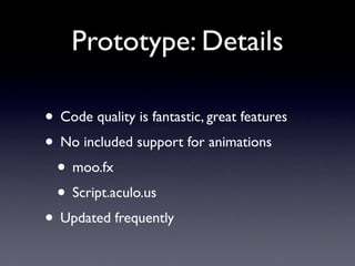Prototype: Details

• Code quality is fantastic, great features
• No included support for animations
 • moo.fx
 • Script.aculo.us
• Updated frequently
 