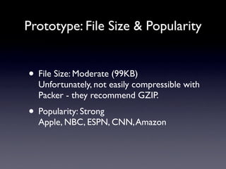 Prototype: File Size & Popularity


• File Size: Moderate (99KB)
  Unfortunately, not easily compressible with
  Packer - they recommend GZIP.
• Popularity: Strong
  Apple, NBC, ESPN, CNN, Amazon
 