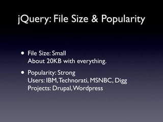 jQuery: File Size & Popularity


• File Size: Small
  About 20KB with everything.
• Popularity: Strong
  Users: IBM, Technorati, MSNBC, Digg
  Projects: Drupal, Wordpress
 