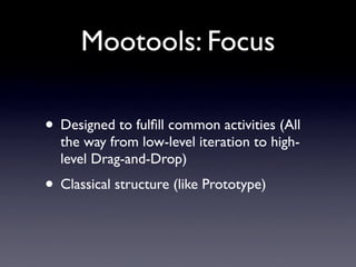 Mootools: Focus

• Designed to fulﬁll common activities (All
  the way from low-level iteration to high-
  level Drag-and-Drop)
• Classical structure (like Prototype)
 