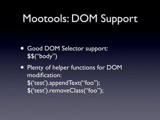 Mootools: DOM Support

• Good DOM Selector support:
  $$(“body”)
• Plenty of helper functions for DOM
  modiﬁcation:
  $(‘test’).appendText(“foo”);
  $(‘test’).removeClass(“foo”);
 