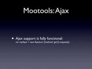 Mootools: Ajax


• Ajax support is fully functional:
  var myAjax = new Ajax(url, {method: 'get'}).request();
 