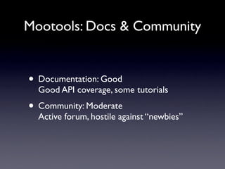 Mootools: Docs & Community


• Documentation: Good
  Good API coverage, some tutorials
• Community: Moderate
  Active forum, hostile against “newbies”
 
