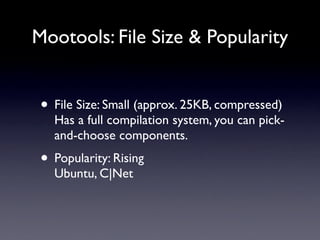 Mootools: File Size & Popularity


 • File Size: Small (approx. 25KB, compressed)
   Has a full compilation system, you can pick-
   and-choose components.
 • Popularity: Rising
   Ubuntu, C|Net
 