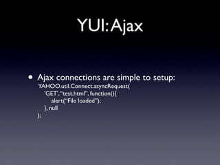 YUI: Ajax

• Ajax connections are simple to setup:
  YAHOO.util.Connect.asyncRequest(
       'GET', “test.html”, function(){
           alert(“File loaded”);
       }, null
  );
 