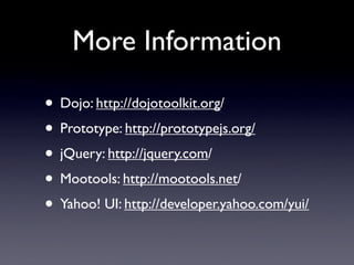 More Information

• Dojo: http://dojotoolkit.org/
• Prototype: http://prototypejs.org/
• jQuery: http://jquery.com/
• Mootools: http://mootools.net/
• Yahoo! UI: http://developer.yahoo.com/yui/
 