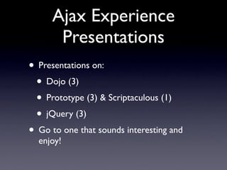 Ajax Experience
      Presentations
• Presentations on:
 • Dojo (3)
 • Prototype (3) & Scriptaculous (1)
 • jQuery (3)
• Go to one that sounds interesting and
  enjoy!
 
